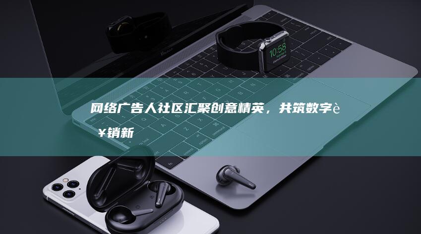 网络广告人社区：汇聚创意精英，共筑数字营销新时代