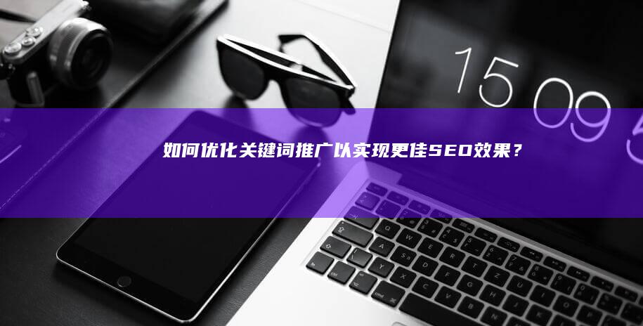 如何优化关键词推广以实现更佳SEO效果？